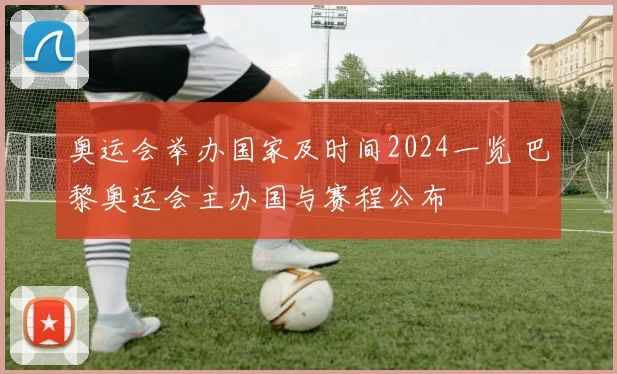 奥运会举办国家及时间2024一览 巴黎奥运会主办国与赛程公布