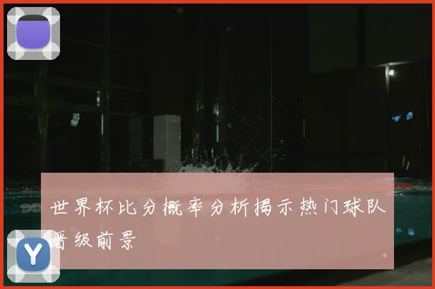 世界杯比分概率分析揭示热门球队晋级前景