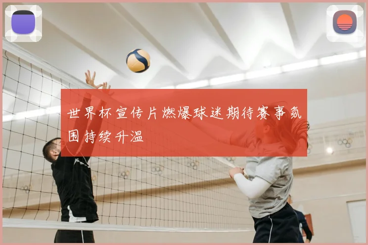 世界杯宣传片燃爆球迷期待赛事氛围持续升温