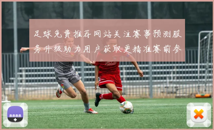 足球免费推荐网站关注赛事预测服务升级助力用户获取更精准赛前参考