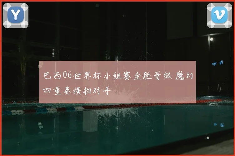 巴西06世界杯小组赛全胜晋级 魔幻四重奏横扫对手