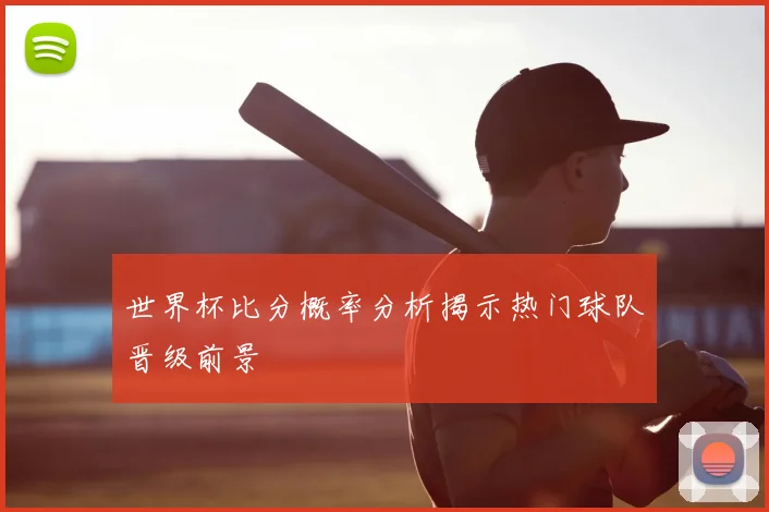 世界杯比分概率分析揭示热门球队晋级前景