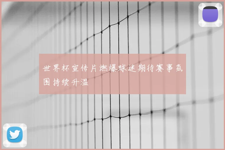 世界杯宣传片燃爆球迷期待赛事氛围持续升温