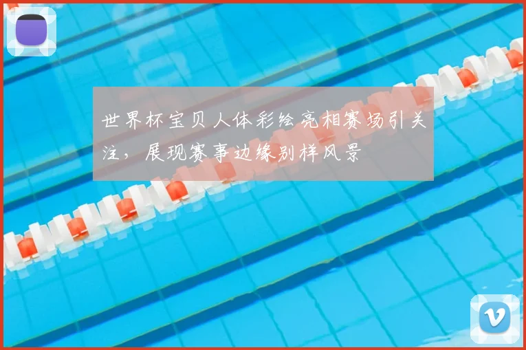 世界杯宝贝人体彩绘亮相赛场引关注，展现赛事边缘别样风景