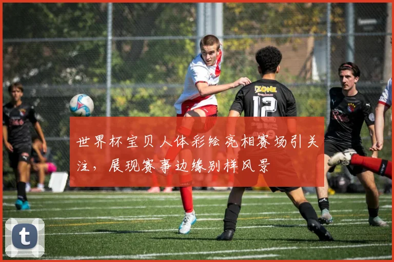 世界杯宝贝人体彩绘亮相赛场引关注，展现赛事边缘别样风景