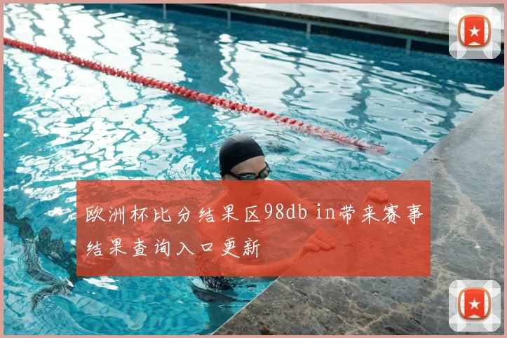 欧洲杯比分结果区98db in带来赛事结果查询入口更新