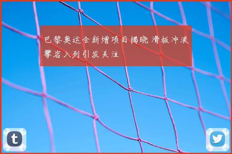 巴黎奥运会新增项目揭晓 滑板冲浪攀岩入列引发关注