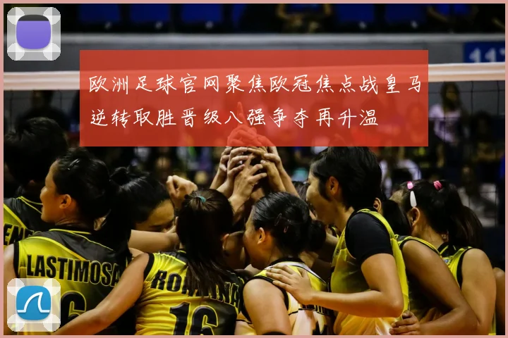 欧洲足球官网聚焦欧冠焦点战皇马逆转取胜晋级八强争夺再升温
