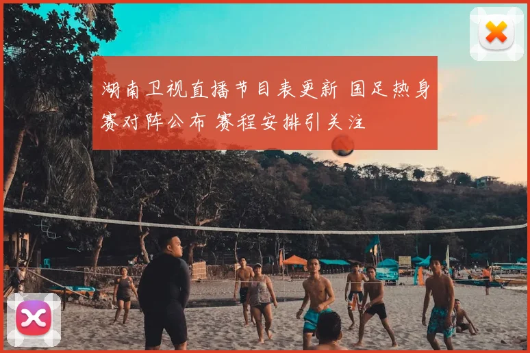 湖南卫视直播节目表更新 国足热身赛对阵公布 赛程安排引关注