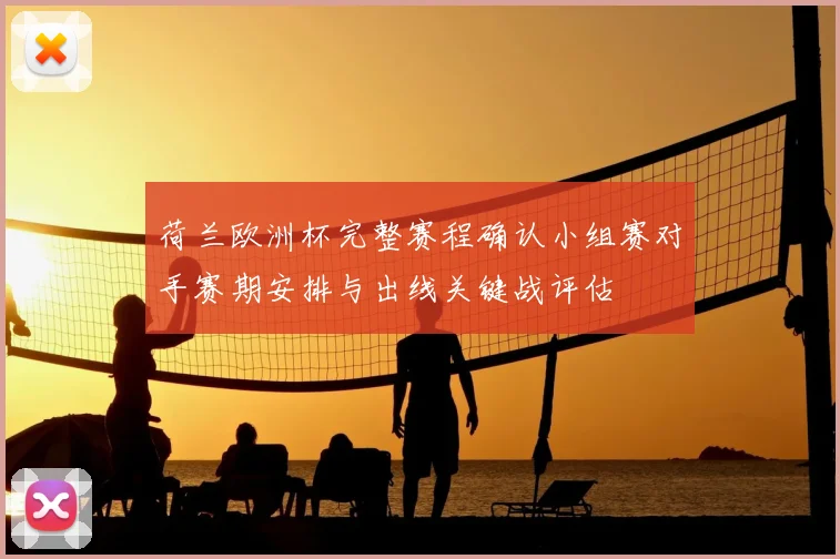 荷兰欧洲杯完整赛程确认小组赛对手赛期安排与出线关键战评估