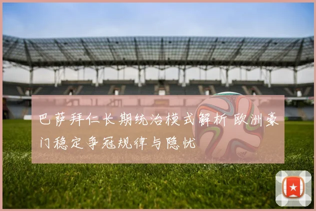 巴萨拜仁长期统治模式解析 欧洲豪门稳定争冠规律与隐忧