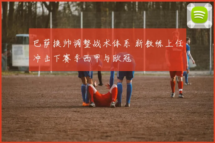 巴萨换帅调整战术体系 新教练上任冲击下赛季西甲与欧冠