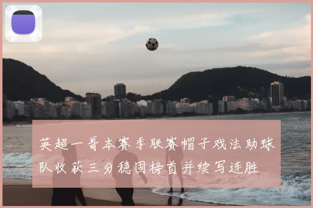 英超一哥本赛季联赛帽子戏法助球队收获三分稳固榜首并续写连胜