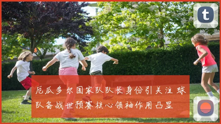 厄瓜多尔国家队队长身份引关注 球队备战世预赛核心领袖作用凸显