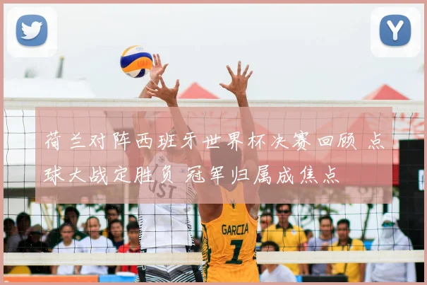 荷兰对阵西班牙世界杯决赛回顾 点球大战定胜负 冠军归属成焦点