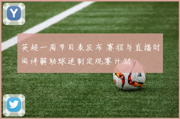 英超一周节目表发布 赛程与直播时间详解助球迷制定观赛计划