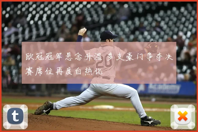 欧冠冠军悬念升温 多支豪门争夺决赛席位再度白热化