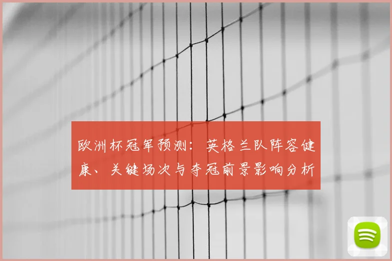 欧洲杯冠军预测：英格兰队阵容健康、关键场次与夺冠前景影响分析