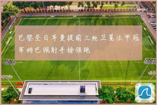 巴黎圣日耳曼提前三轮卫冕法甲冠军姆巴佩射手榜领跑