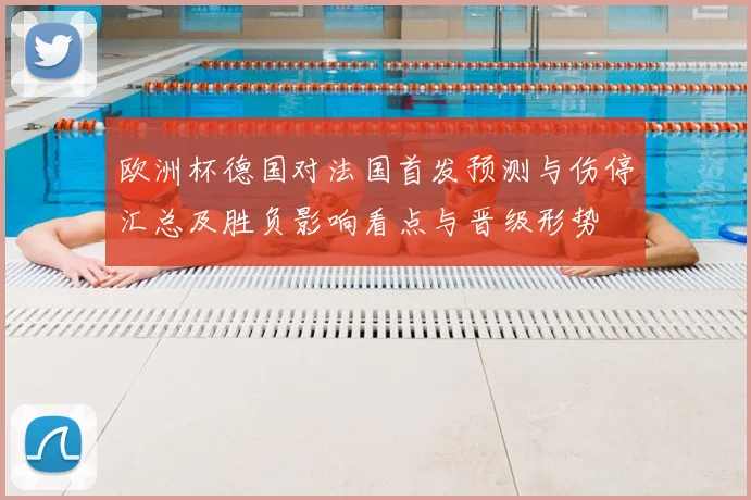 欧洲杯德国对法国首发预测与伤停汇总及胜负影响看点与晋级形势