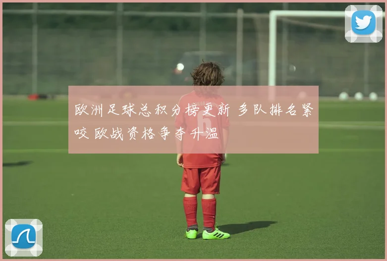 欧洲足球总积分榜更新 多队排名紧咬 欧战资格争夺升温