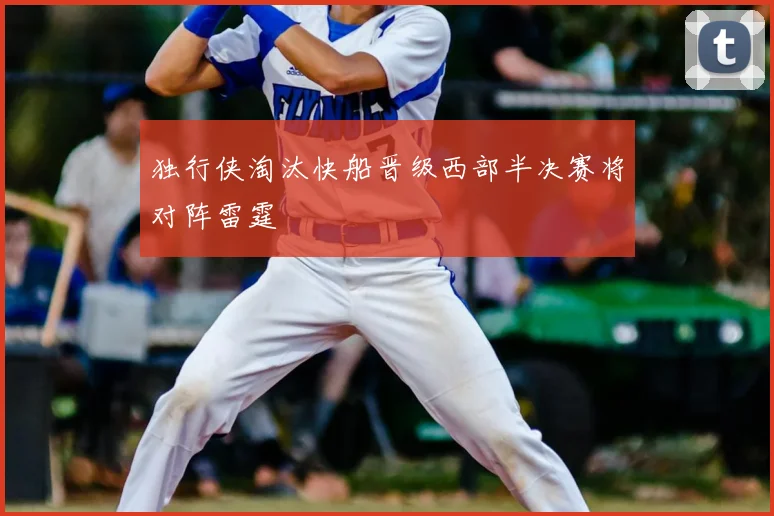 独行侠淘汰快船晋级西部半决赛将对阵雷霆