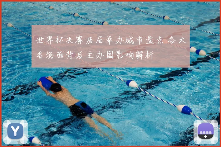 世界杯决赛历届举办城市盘点 各大名场面背后主办国影响解析