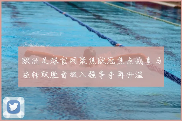 欧洲足球官网聚焦欧冠焦点战皇马逆转取胜晋级八强争夺再升温