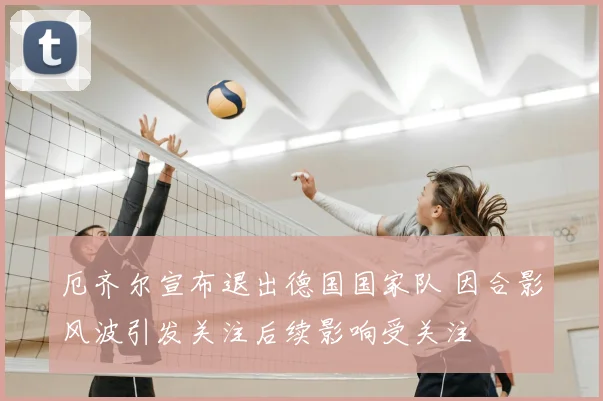 厄齐尔宣布退出德国国家队 因合影风波引发关注后续影响受关注