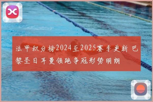 法甲积分榜2024至2025赛季更新 巴黎圣日耳曼领跑争冠形势明朗