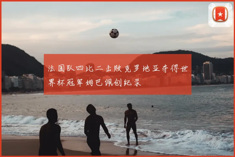 法国队四比二击败克罗地亚夺得世界杯冠军姆巴佩创纪录
