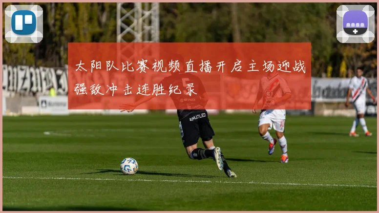 太阳队比赛视频直播开启主场迎战强敌冲击连胜纪录
