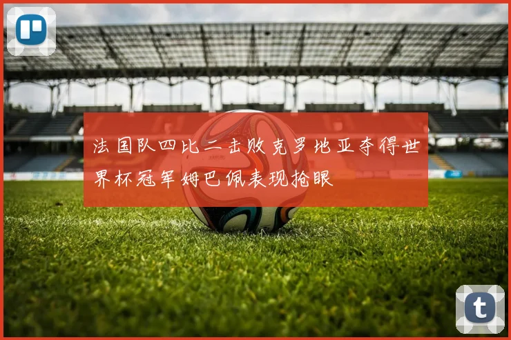法国队四比二击败克罗地亚夺得世界杯冠军姆巴佩表现抢眼