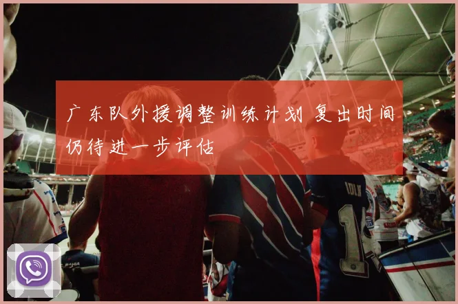 广东队外援调整训练计划 复出时间仍待进一步评估
