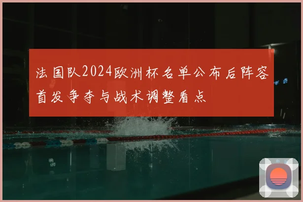 法国队2024欧洲杯名单公布后阵容首发争夺与战术调整看点