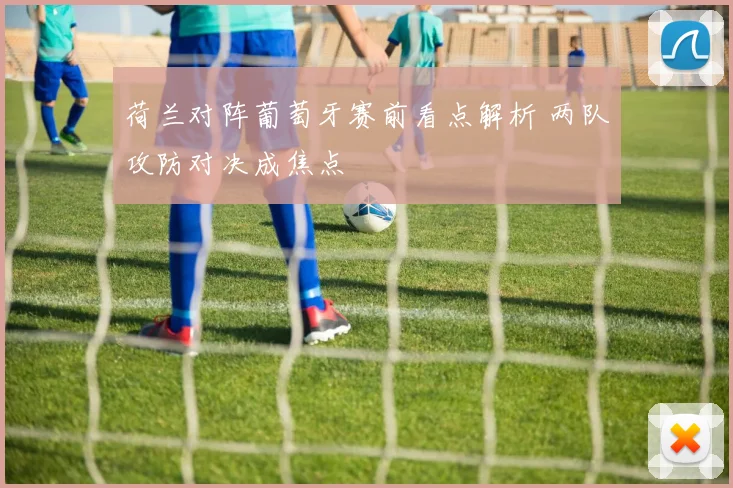 荷兰对阵葡萄牙赛前看点解析 两队攻防对决成焦点