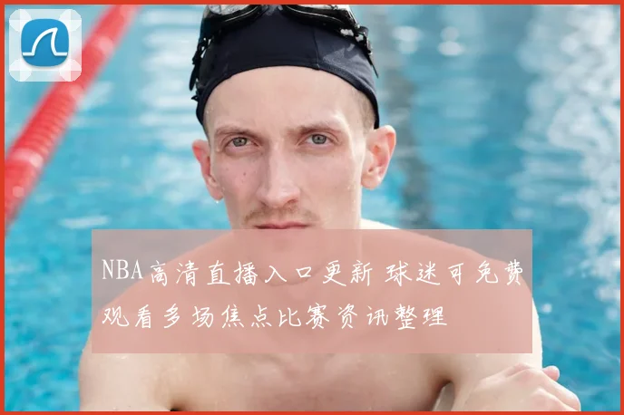 NBA高清直播入口更新 球迷可免费观看多场焦点比赛资讯整理
