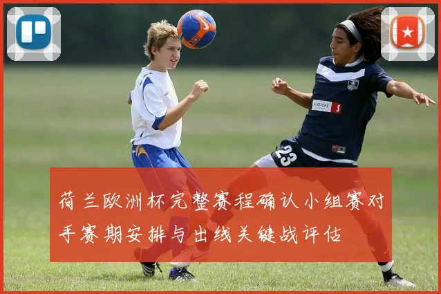 荷兰欧洲杯完整赛程确认小组赛对手赛期安排与出线关键战评估