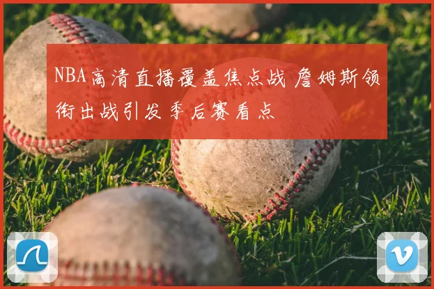 NBA高清直播覆盖焦点战 詹姆斯领衔出战引发季后赛看点