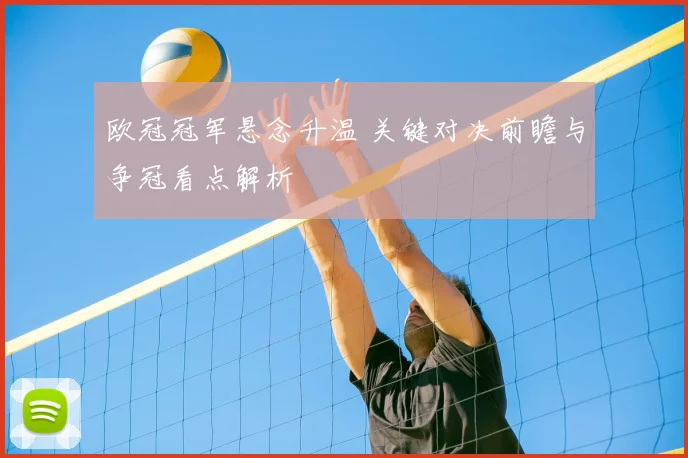 欧冠冠军悬念升温 关键对决前瞻与争冠看点解析