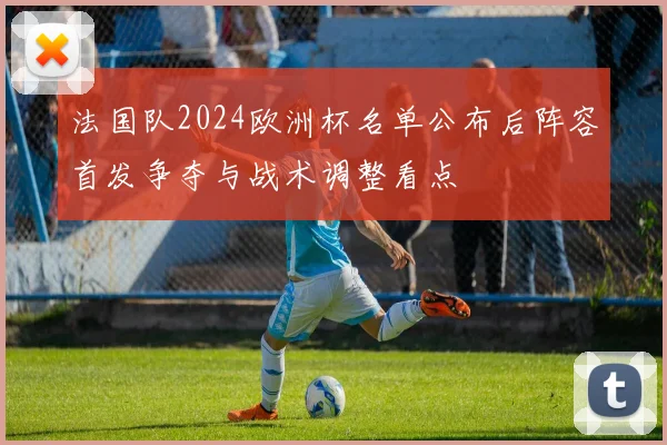 法国队2024欧洲杯名单公布后阵容首发争夺与战术调整看点