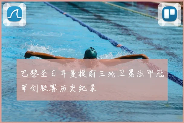 巴黎圣日耳曼提前三轮卫冕法甲冠军创联赛历史纪录