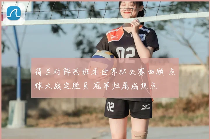荷兰对阵西班牙世界杯决赛回顾 点球大战定胜负 冠军归属成焦点