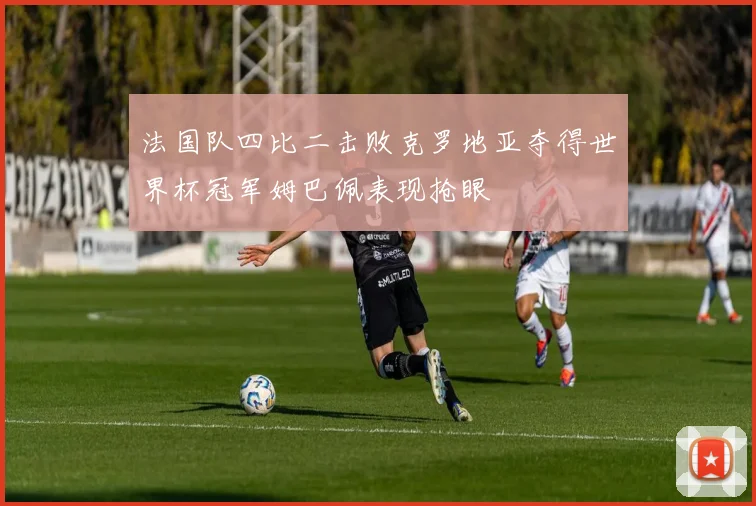 法国队四比二击败克罗地亚夺得世界杯冠军姆巴佩表现抢眼