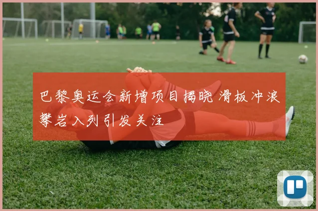 巴黎奥运会新增项目揭晓 滑板冲浪攀岩入列引发关注