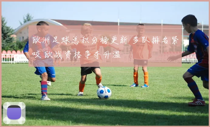 欧洲足球总积分榜更新 多队排名紧咬 欧战资格争夺升温