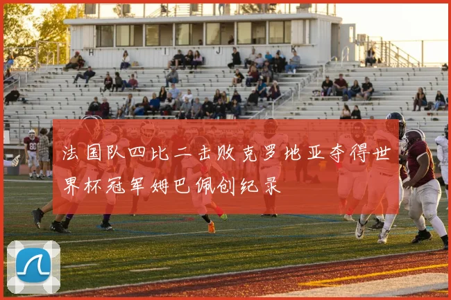 法国队四比二击败克罗地亚夺得世界杯冠军姆巴佩创纪录