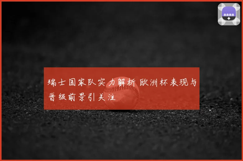 瑞士国家队实力解析 欧洲杯表现与晋级前景引关注