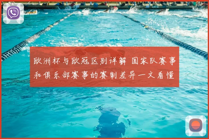 欧洲杯与欧冠区别详解 国家队赛事和俱乐部赛事的赛制差异一文看懂