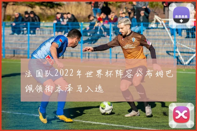 法国队2022年世界杯阵容公布姆巴佩领衔本泽马入选